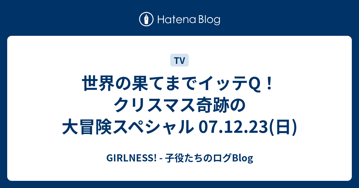 世界の果てまでイッテq クリスマス奇跡の大冒険スペシャル 07 12 23 日 Girlness 子役たちのログblog