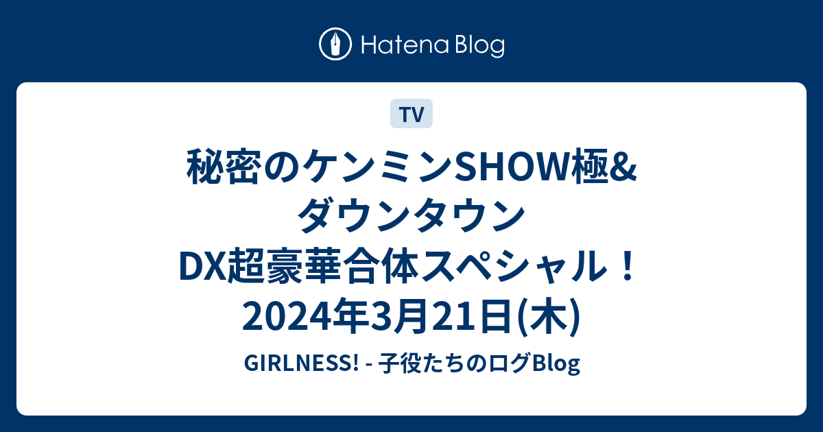 秘密のケンミンSHOW極&ダウンタウンDX超豪華合体スペシャル！ 2024年3月21日(木) GIRLNESS! 子役たちのログBlog