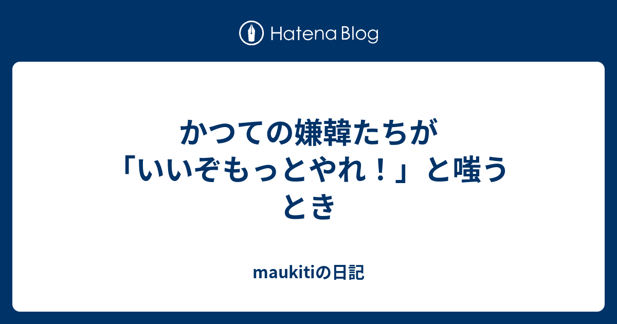 かつての嫌韓たちが いいぞもっとやれ と嗤うとき Maukitiの日記