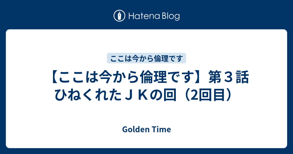 ここは今から倫理です 第３話 ひねくれたｊｋの回 2回目 Golden Time
