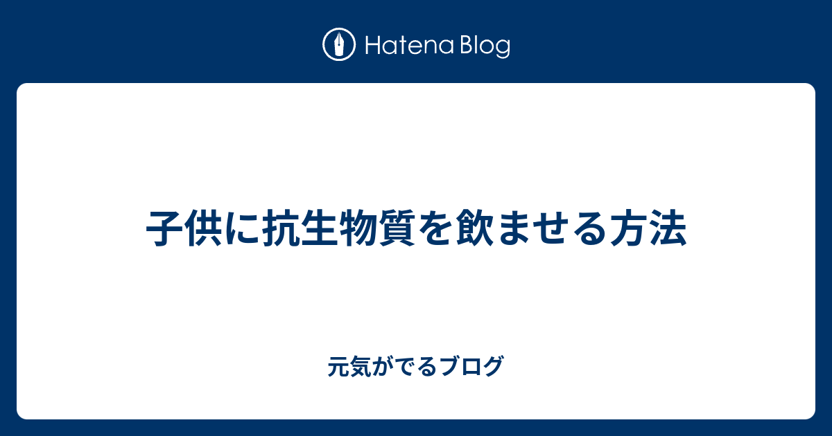 子供に抗生物質を飲ませる方法 元気がでるブログ