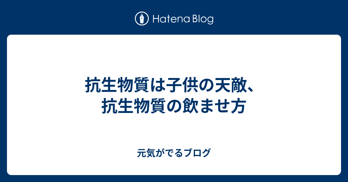 抗生物質は子供の天敵、抗生物質の飲ませ方 元気がでるブログ