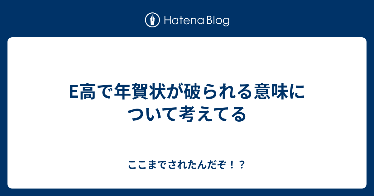 E高で年賀状が破られる意味について考えてる ここまでされたんだぞ