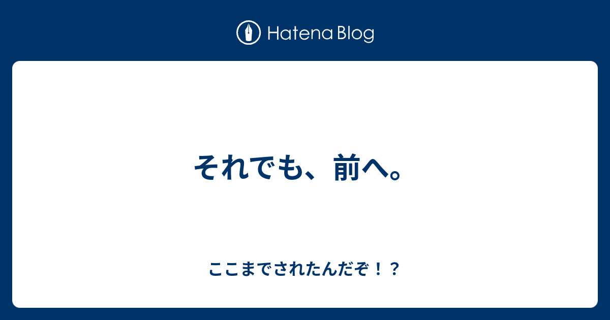 それでも 前へ ここまでされたんだぞ