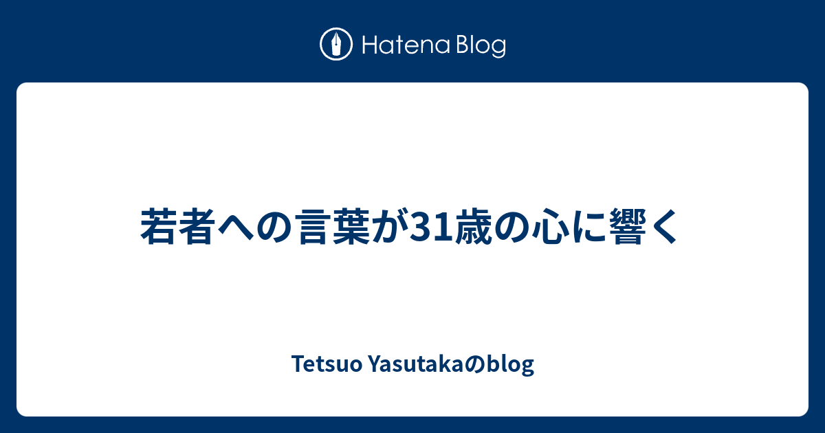 若者への言葉が31歳の心に響く Tetsuo Yasutakaのblog