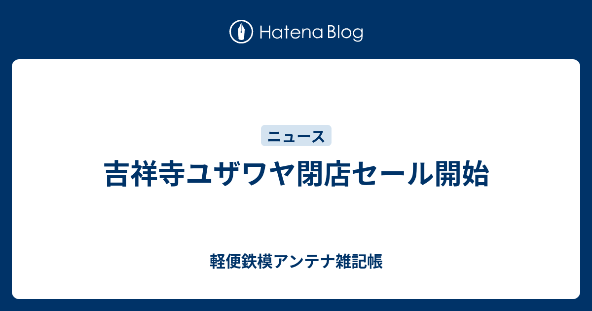 吉祥寺ユザワヤ閉店セール開始 軽便鉄模アンテナ雑記帳