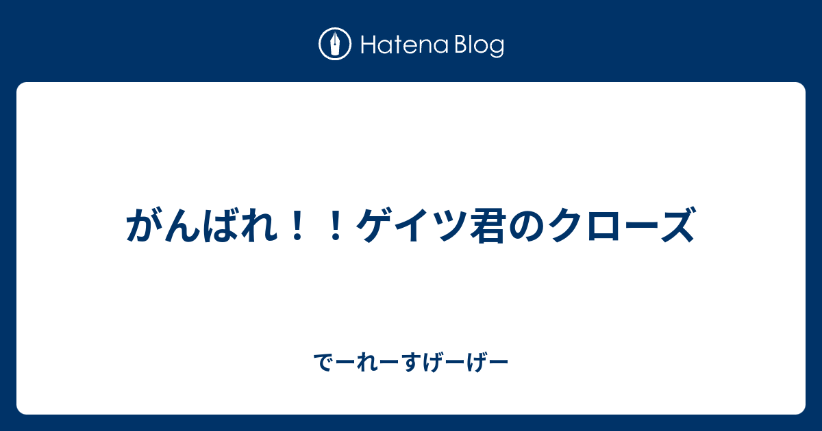 がんばれ ゲイツ君のクローズ でーれーすげーげー