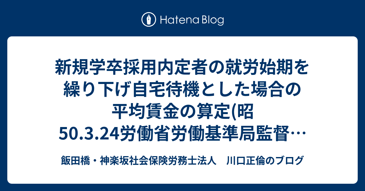 社会保険労務士川口正倫のブログ  新規学卒採用内定者の就労始期を繰り下げ自宅待機とした場合の平均賃金の算定(昭50.3.24労働省労働基準局監督課長、賃金福祉部企画課長連名内翰)