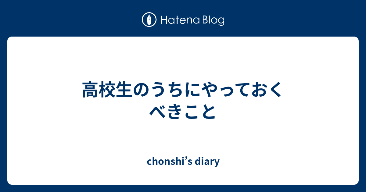 高校生のうちにやっておくべきこと chonshi’s diary