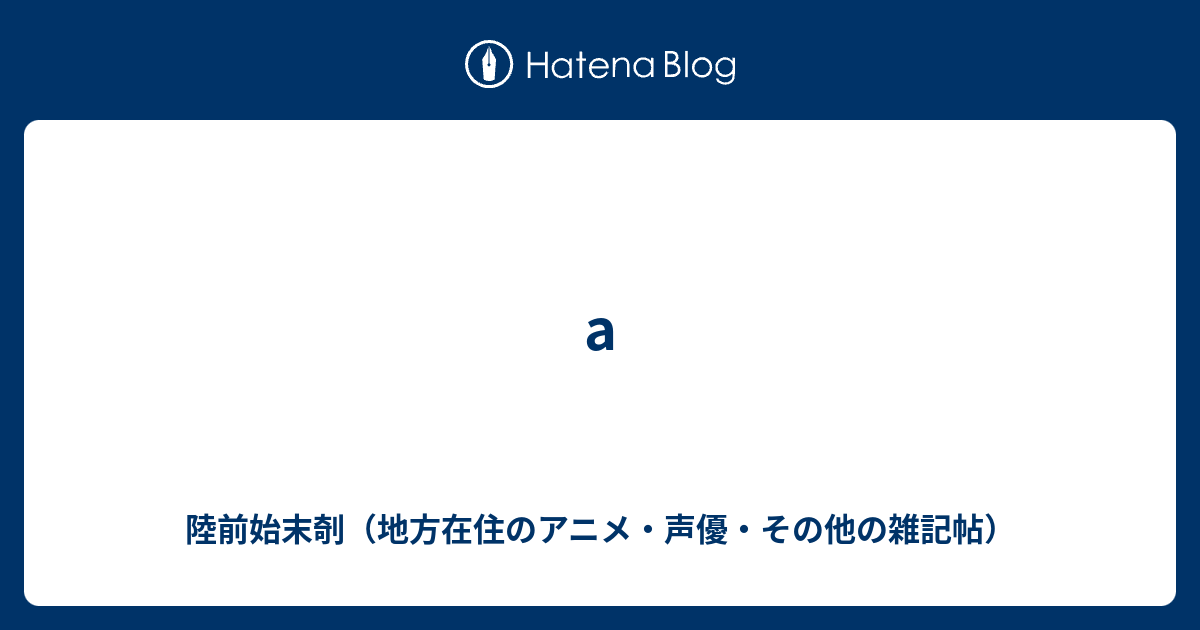 A 陸前始末剞 地方在住のアニメ 声優 その他の雑記帖
