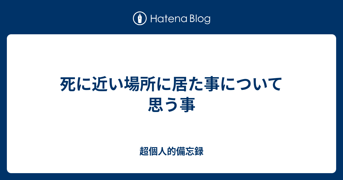 死に近い場所に居た事について思う事 超個人的備忘録