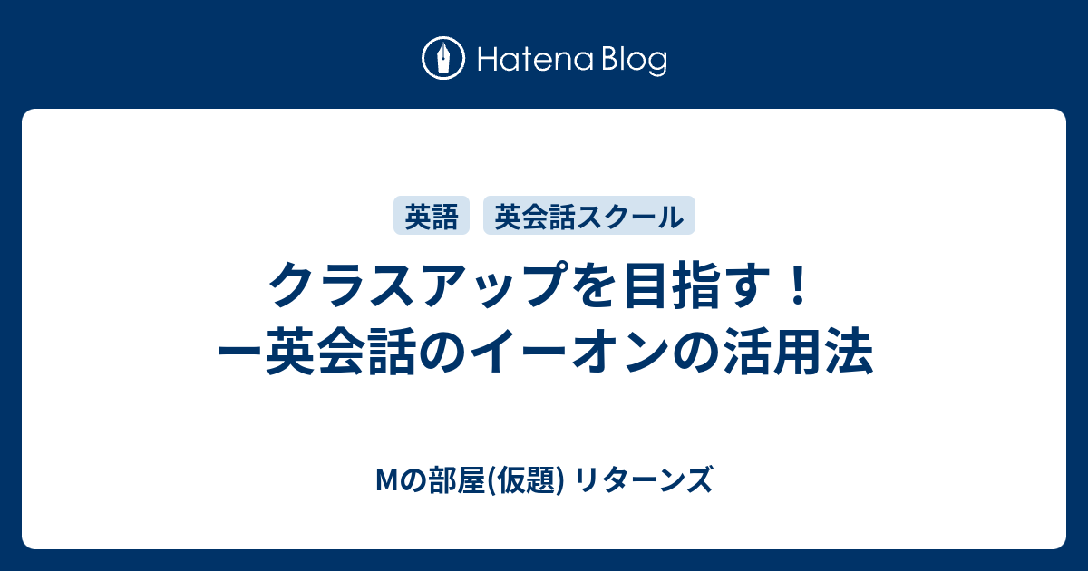 クラスアップを目指す ー英会話のイーオンの活用法 Mの部屋 仮題 リターンズ