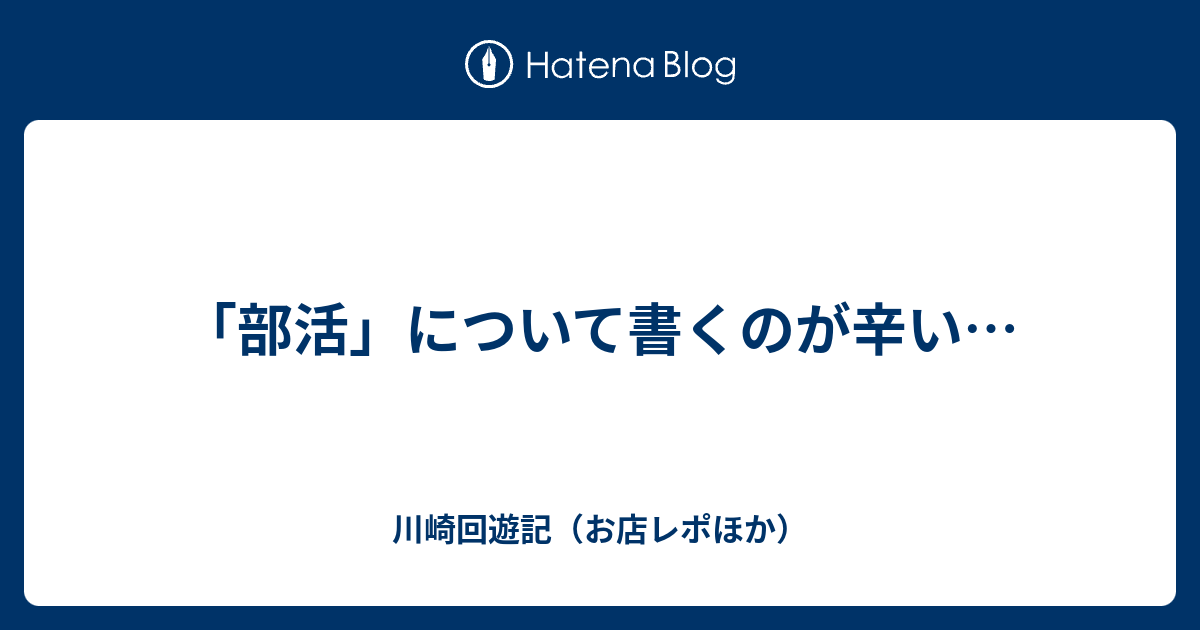 部活 について書くのが辛い 川崎回遊記 お店レポほか