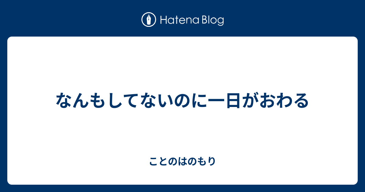なんもしてないのに一日がおわる ことのはのもり