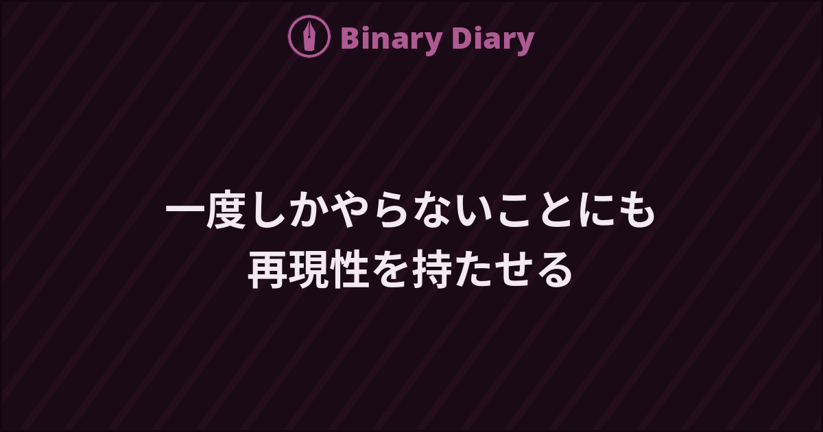一度しかやらないことにも再現性を持たせる - Binary Diary