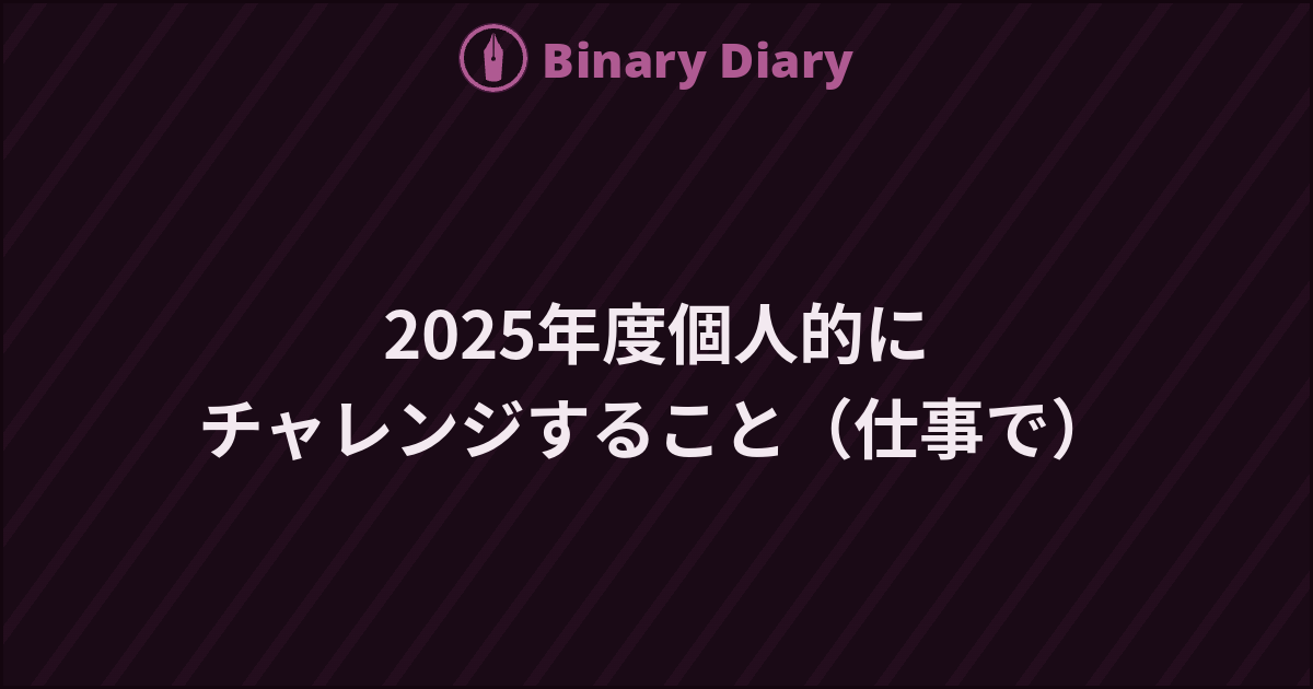 2025年度個人的にチャレンジすること（仕事で） - Binary Diary