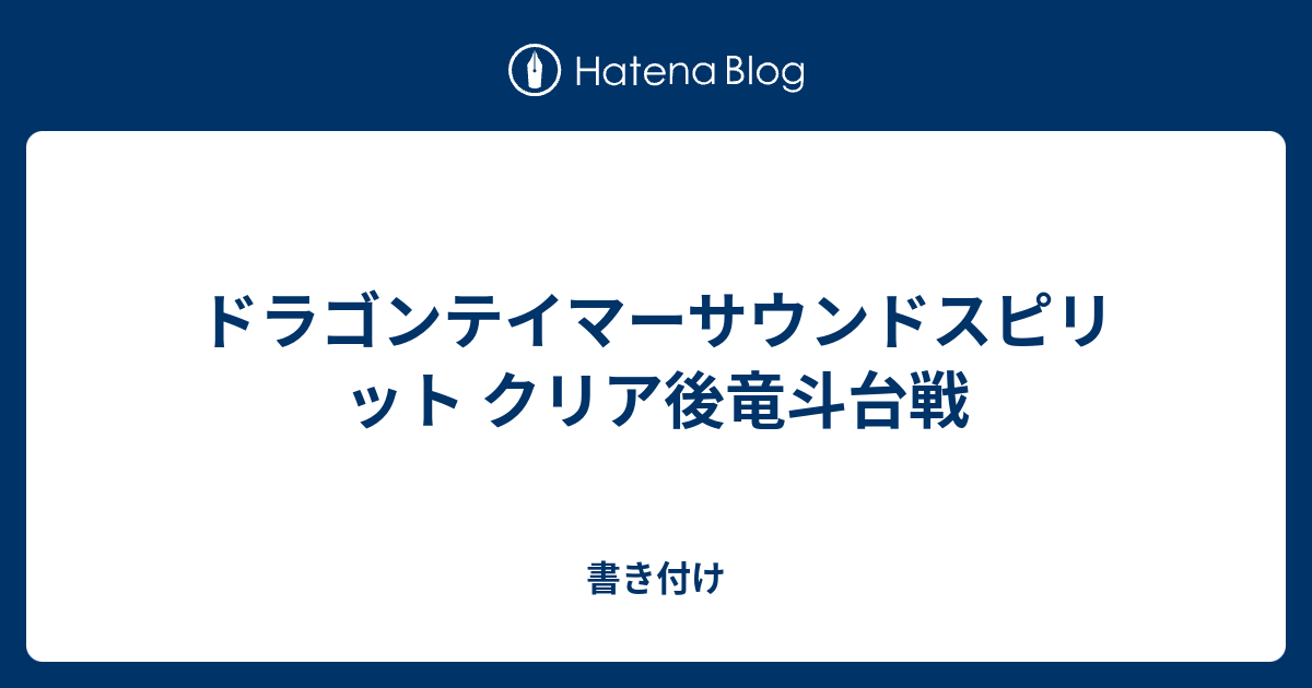 ドラゴンテイマーサウンドスピリット クリア後竜斗台戦 書き付け