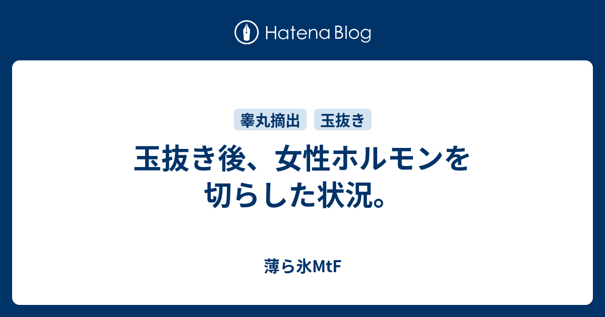 玉抜き後 女性ホルモンを切らした状況 薄ら氷mtf