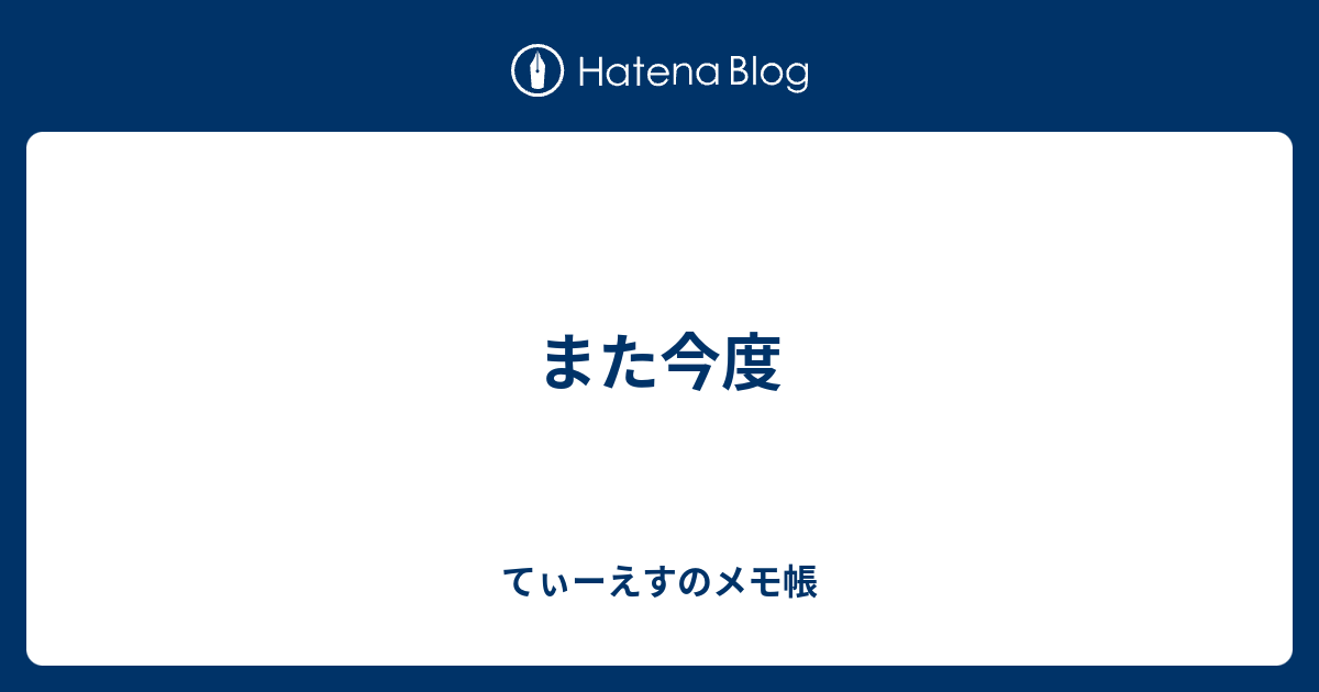 また今度 てぃーえすのメモ帳