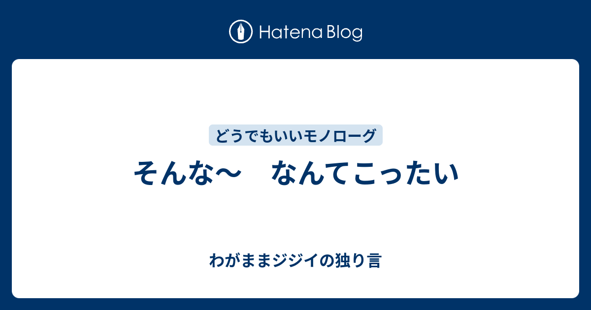 そんな なんてこったい わがままジジイの独り言