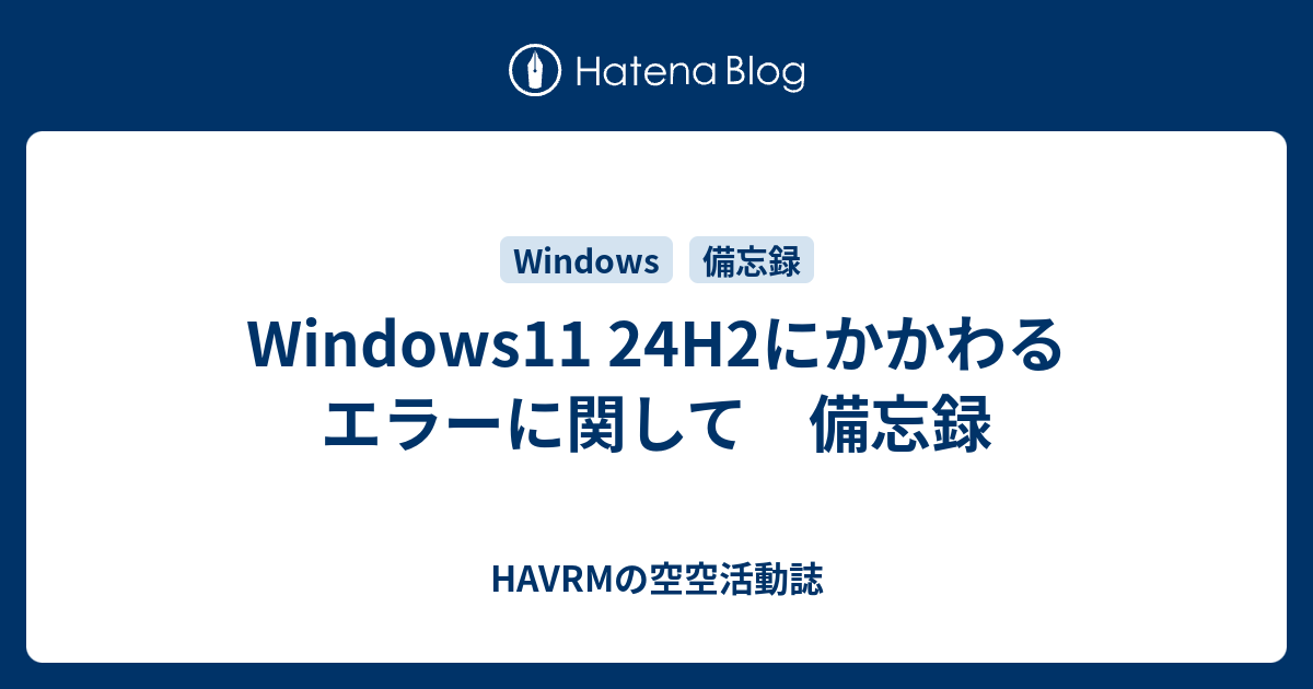 Windows11 24H2にかかわるエラーに関して 備忘録 - HAVRMの空空活動誌