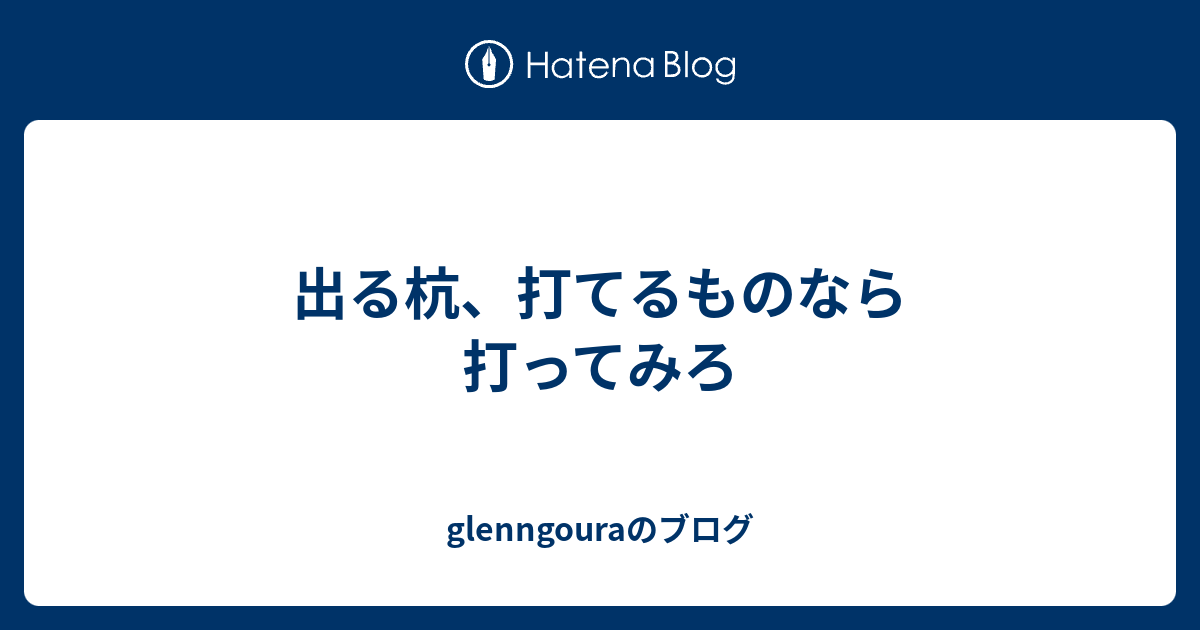 出る杭 打てるものなら打ってみろ Glenngouraのブログ