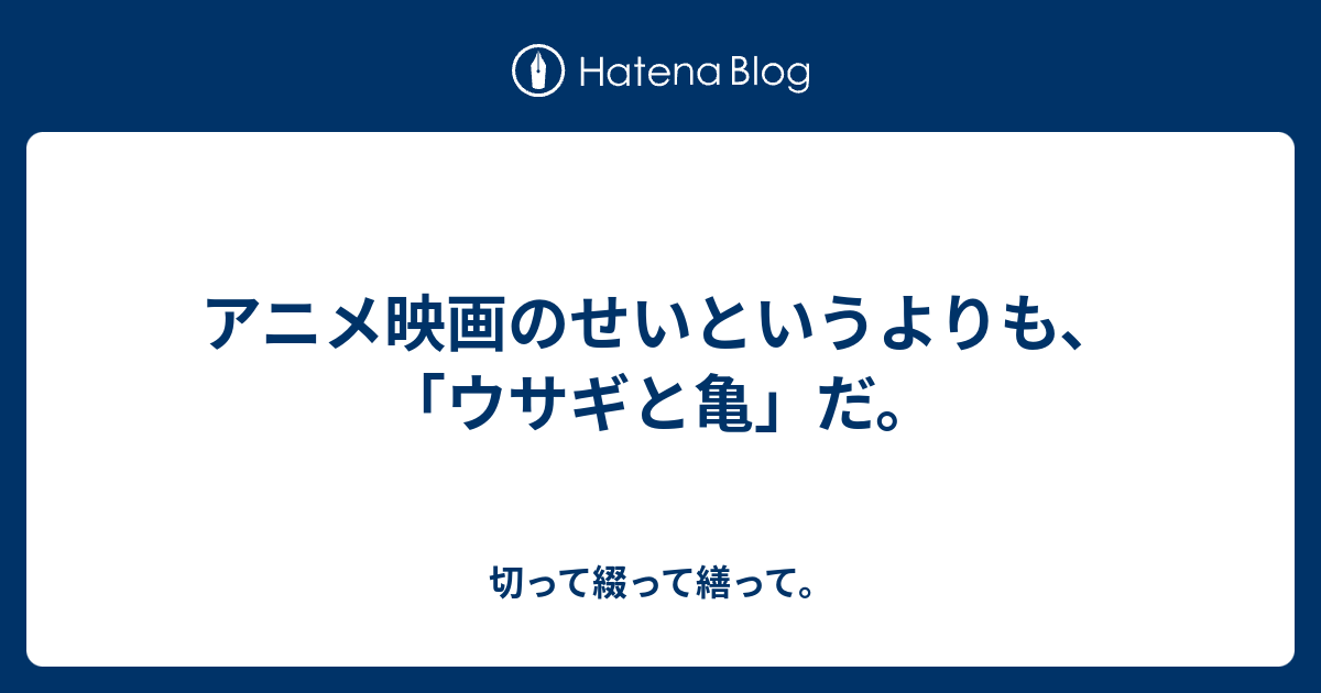 アニメ映画のせいというよりも ウサギと亀 だ 切って綴って繕って