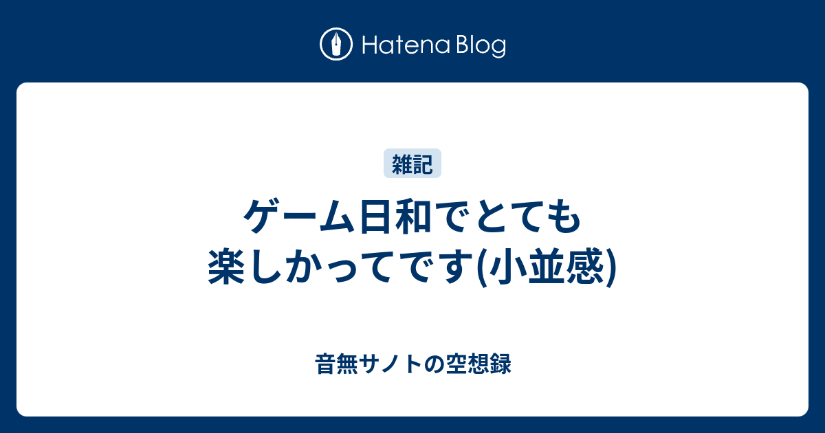 ゲーム日和でとても楽しかってです 小並感 音無サノトの空想録