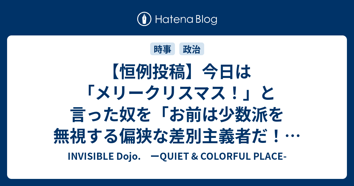 恒例投稿 今日は メリークリスマス と言った奴を お前は少数派を無視する偏狭な差別主義者だ とドヤ顔で叱れる日 嘘 再論です Invisible D ーquiet Colorful Place