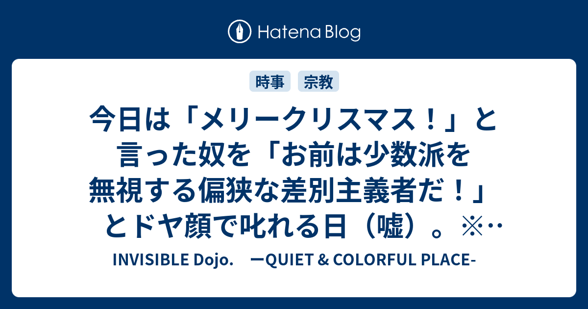 今日は メリークリスマス と言った奴を お前は少数派を無視する偏狭な差別主義者だ とドヤ顔で叱れる日 嘘 再論です Invisible D ーquiet Colorful Place