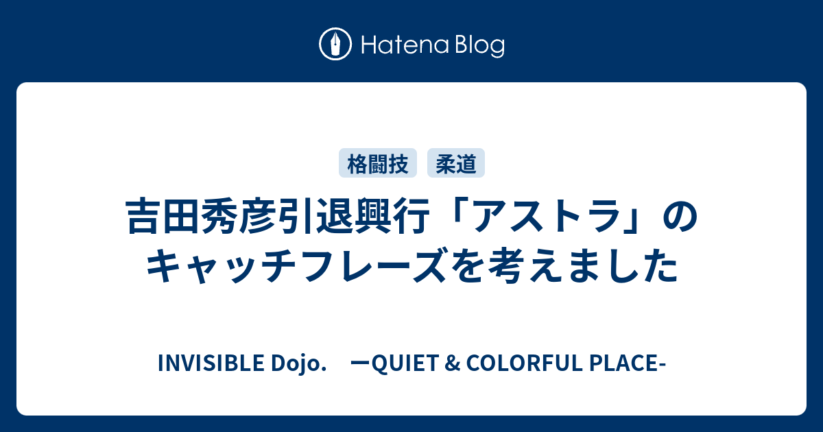 吉田秀彦引退興行「アストラ」のキャッチフレーズを考えました INVISIBLE Dojo. ーQUIET & COLORFUL PLACE