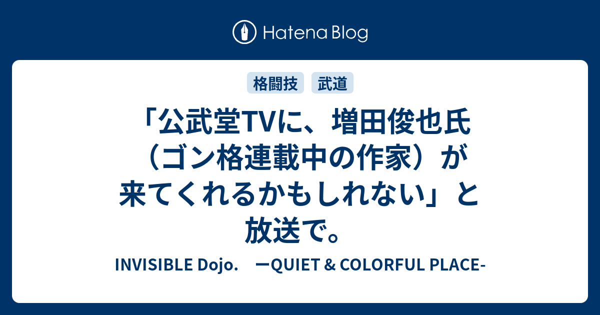 公武堂tvに 増田俊也氏 ゴン格連載中の作家 が来てくれるかもしれない と放送で Invisible D ーquiet Colorful Place