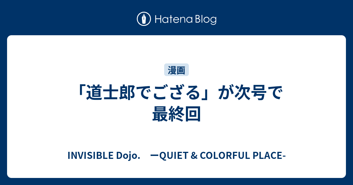 道士郎でござる が次号で最終回 Invisible D ーquiet Colorful Place