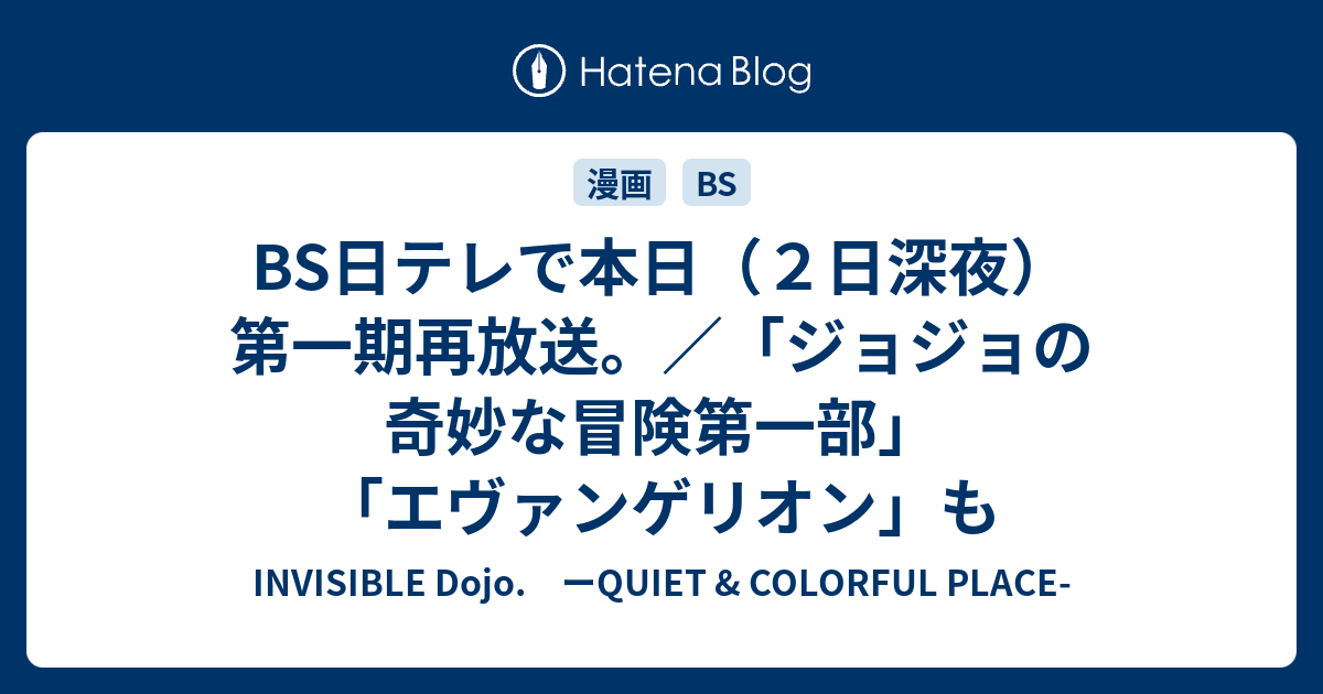 Bs日テレで本日 ２日深夜 第一期再放送 ジョジョの奇妙な冒険第一部 エヴァンゲリオン も Invisible D ーquiet Colorful Place