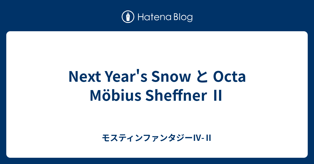 Next Year's Snow と Octa Möbius Sheffner Ⅱ - モスティンファンタジーⅣ-Ⅱ