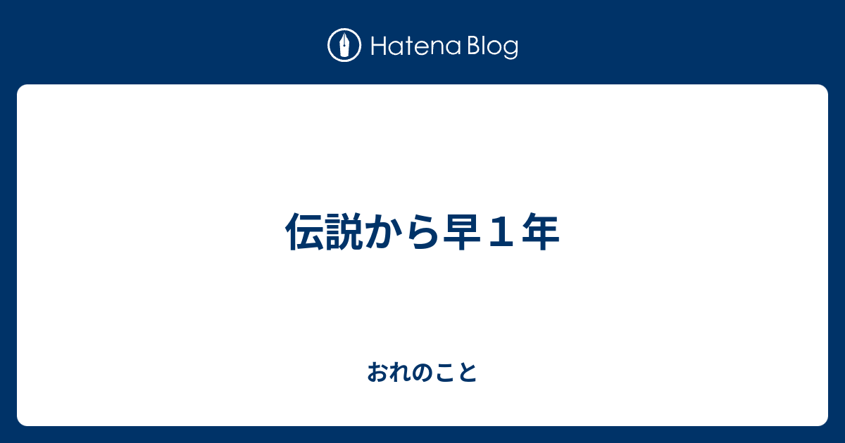 伝説から早１年 おれのこと