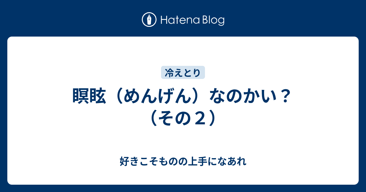 瞑眩 めんげん なのかい その２ 好きこそものの上手になあれ