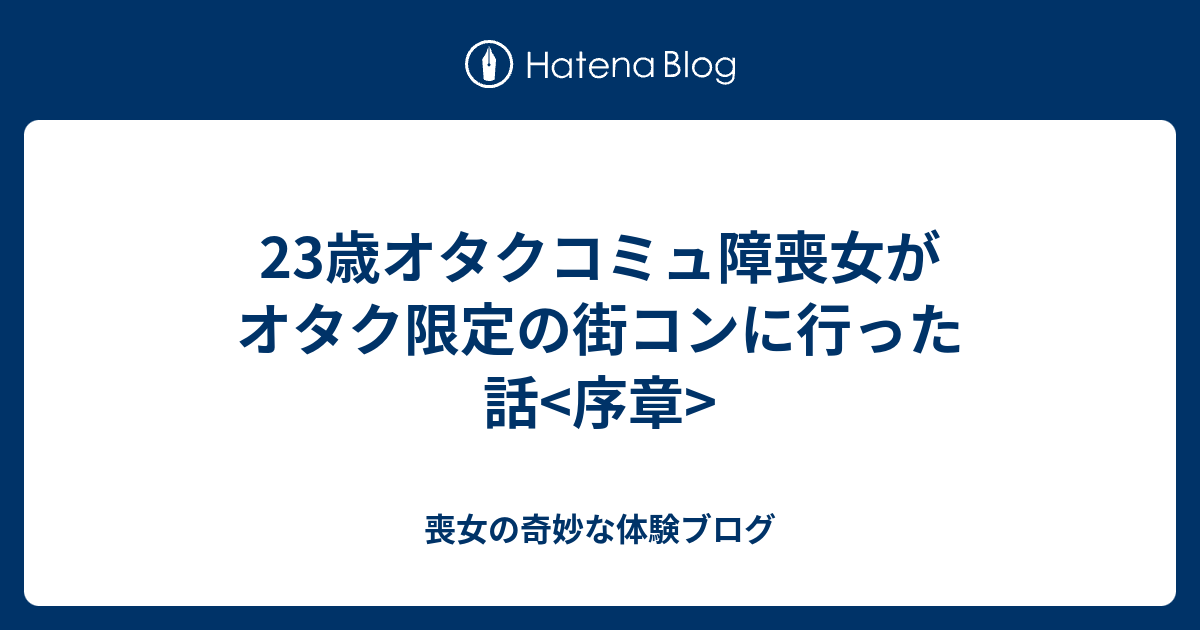 23歳オタクコミュ障喪女がオタク限定の街コンに行った話 序章 喪女の奇妙な体験ブログ