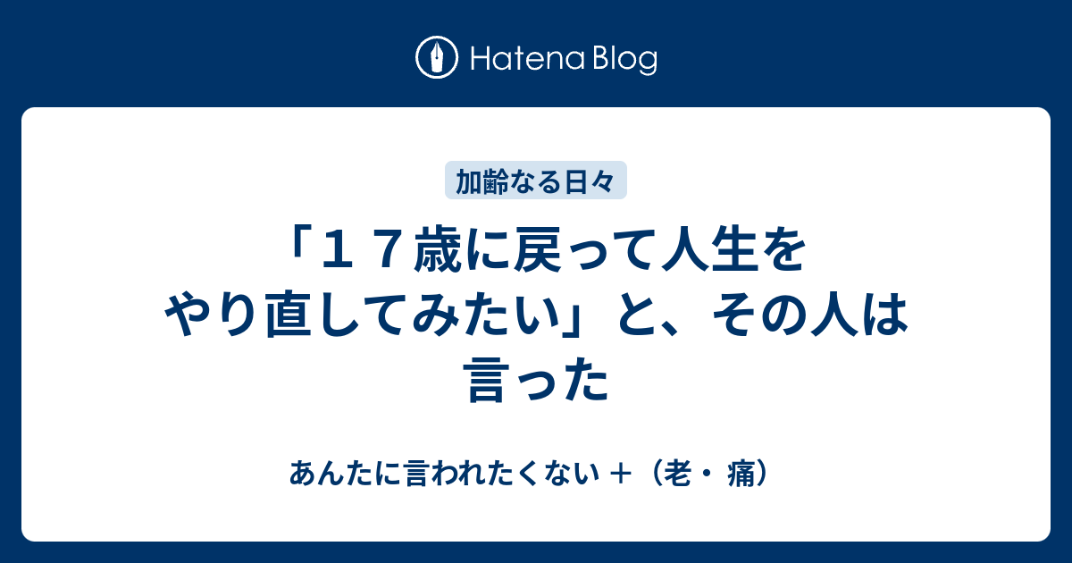 １７歳に戻って人生をやり直してみたい と その人は言った あんたに言われたくない