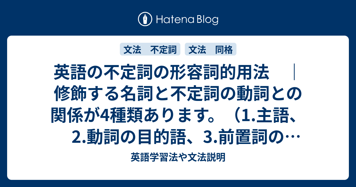 英語の不定詞の形容詞的用法 修飾する名詞と不定詞の動詞との関係が4種類あります 1 主語 2 動詞の目的語 3 前置詞の目的語 4 同格 英語学習法や文法説明