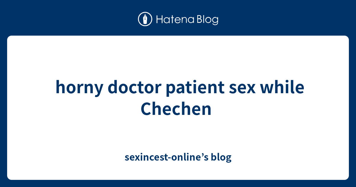 Horny Doctor Patient Sex While Chechen Sexincest Online S Blog