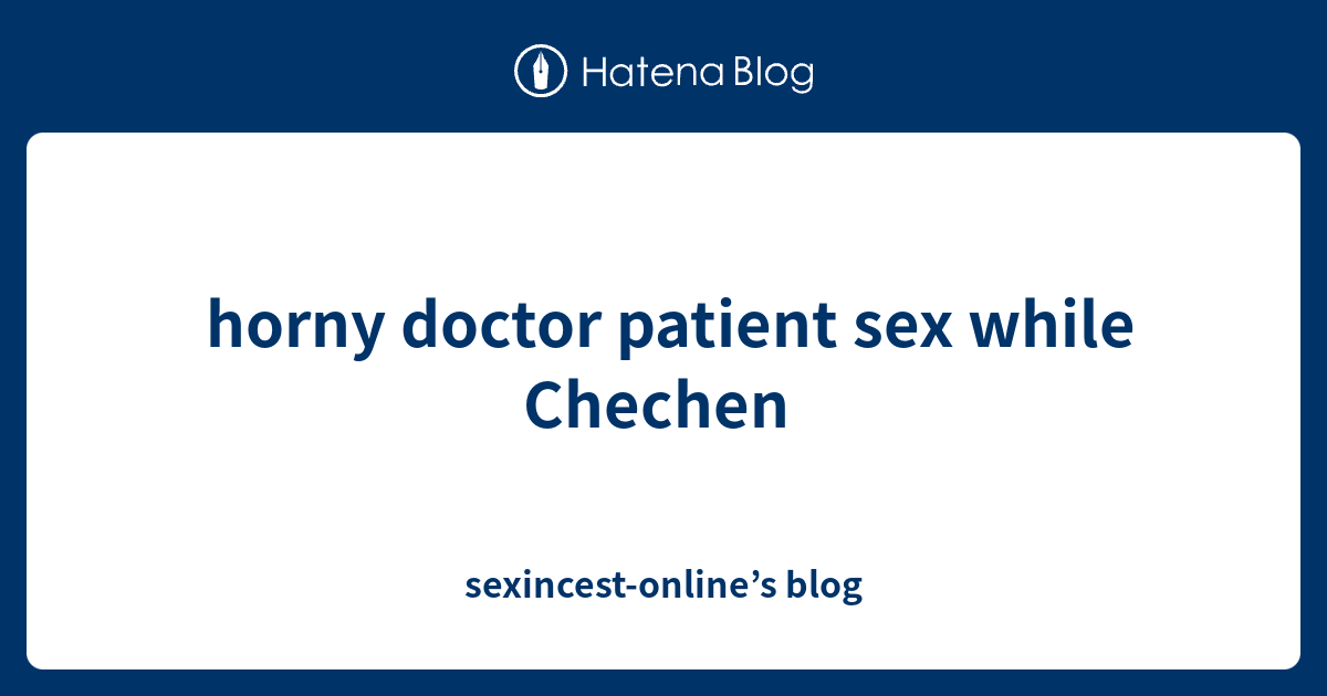 Horny Doctor Patient Sex While Chechen Sexincest Onlines Blog