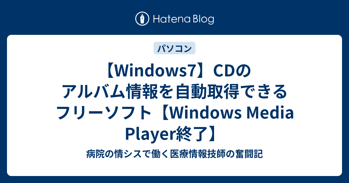 Windows7 アルバム情報を自動取得できるフリーソフト Windows Media Player終了 病院の情シスで働く医療情報技師の奮闘記