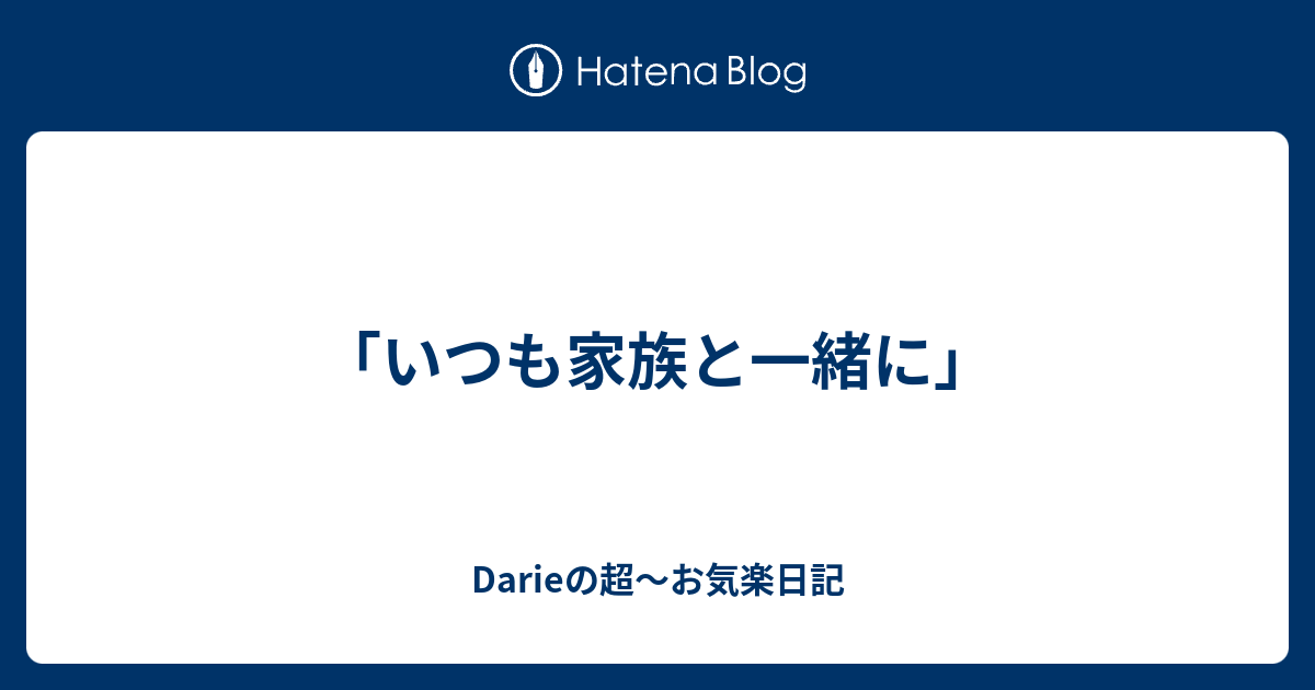 いつも家族と一緒に Darieの超 お気楽日記