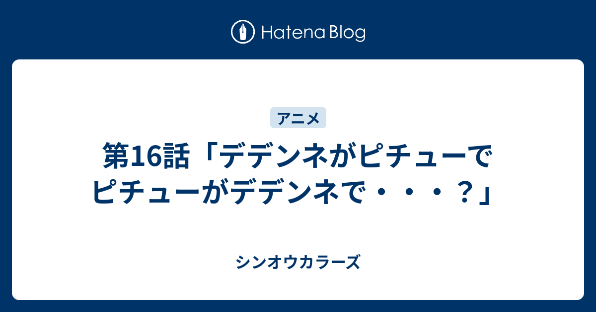 第16話 デデンネがピチューでピチューがデデンネで シンオウカラーズ