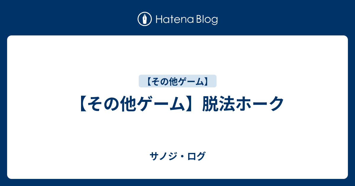 【その他ゲーム】脱法ホーク サノジ・ログ