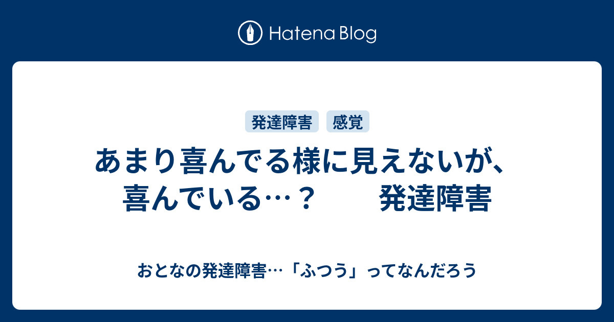 あまり喜んでる様に見えないが 喜んでいる 発達障害 おとなの発達障害 ふつう ってなんだろう