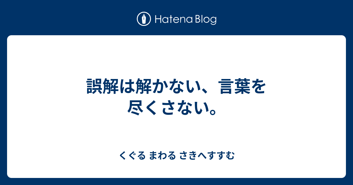 誤解は解かない、言葉を尽くさない。 - くぐる まわる さきへすすむ