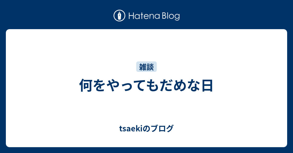 何をやってもだめな日 Tsaekiのブログ