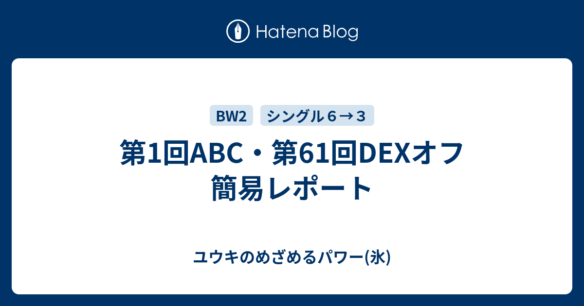 第1回abc 第61回dexオフ 簡易レポート ユウキのめざめるパワー 氷